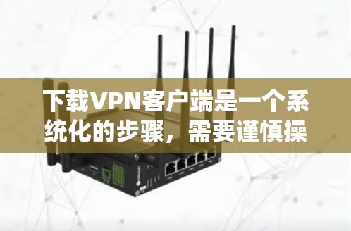 下载VPN客户端是一个系统化的步骤,需要谨慎操作以确保安全。以下是详细的指南