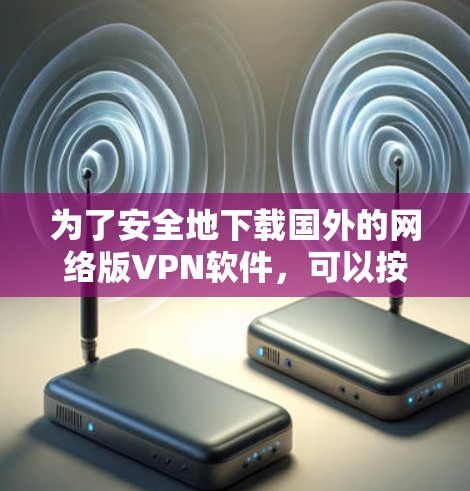 为了安全地下载国外的网络版VPN软件,可以按照以下步骤进行 为了安全地下载国外的网络版VPN软件,可以按照以下步骤进行