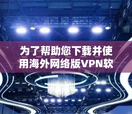 为了帮助您下载并使用海外网络版VPN软件,以下是详细的步骤说明 为了帮助您下载并使用海外网络版VPN软件,以下是详细的步骤说明