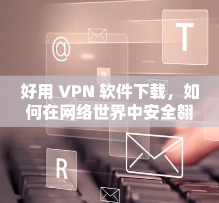 好用 VPN 软件下载，如何在网络世界中安全翱翔
