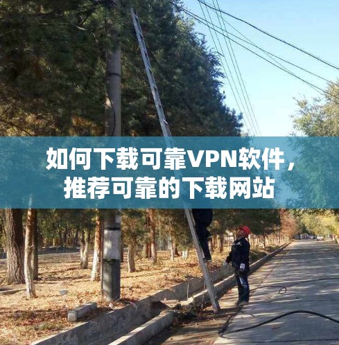 如何下载可靠VPN软件,推荐可靠的下载网站
