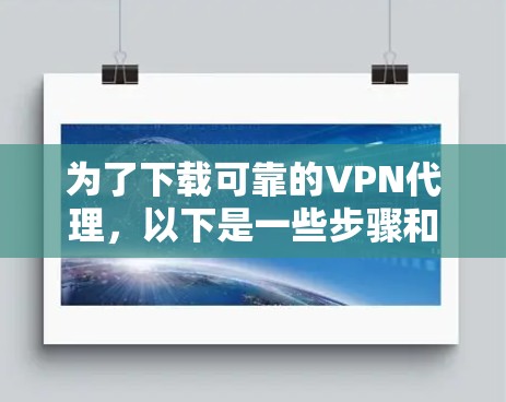 为了下载可靠的VPN代理,以下是一些步骤和建议 为了下载可靠的VPN代理,以下是一些步骤和建议