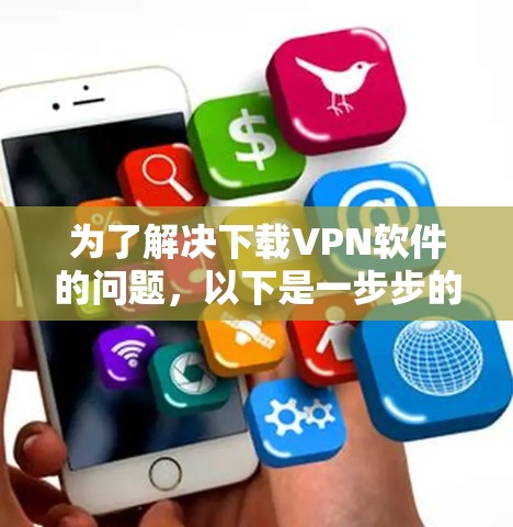 为了解决下载VPN软件的问题,以下是一步步的解决方案 为了解决下载VPN软件的问题,以下是一步步的解决方案