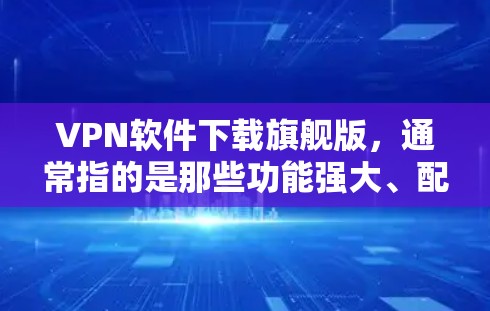 VPN软件下载旗舰版，通常指的是那些功能强大、配置丰富的软件，能够满足更多用户的需求。以下是几种主流的VPN软件推荐，供您参考