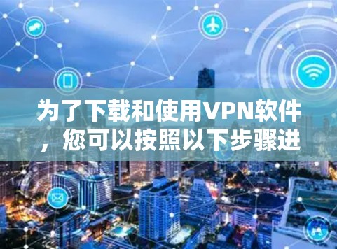 为了下载和使用VPN软件,您可以按照以下步骤进行