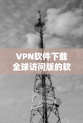 VPN软件下载全球访问版的软件种类繁多，但通常需要满足以下几个条件