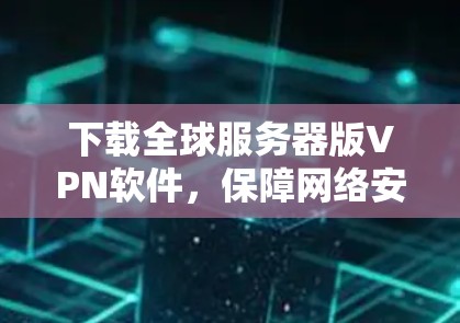 下载全球服务器版VPN软件,保障网络安全的可靠选择
