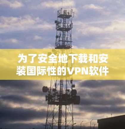 为了安全地下载和安装国际性的VPN软件，按照以下步骤操作