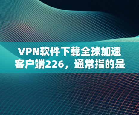 VPN软件下载全球加速客户端226,通常指的是为快速接入全球网络而设计的VPN客户端或网关。以下是一些推荐的VPN软件和工具,供您参考