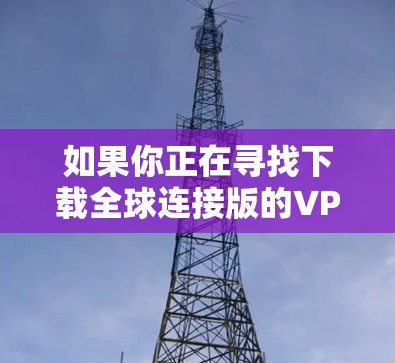如果你正在寻找下载全球连接版的VPN软件,以下是一些关键步骤和考虑因素
