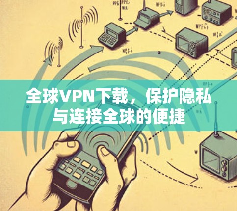 全球VPN下载,保护隐私与连接全球的便捷