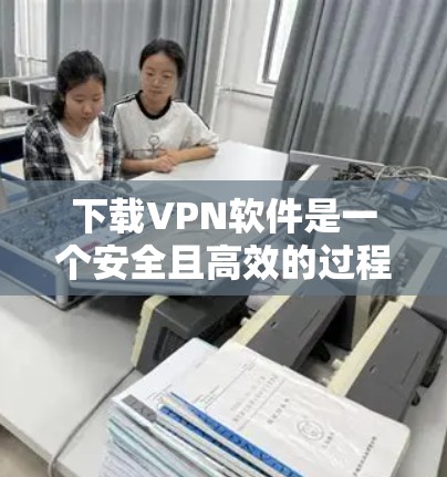 下载VPN软件是一个安全且高效的过程,以下是一个清晰的指南,帮助你轻松完成下载和安装
