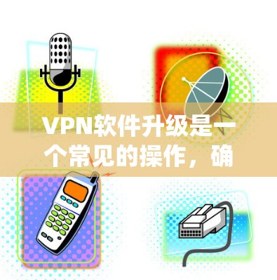 VPN软件升级是一个常见的操作,确保升级后的软件能够流畅运行,用户数据不会丢失,同时系统功能也得到了优化。以下是一些可能遇到的问题和解决方案,帮助您顺利升级VPN软件 VPN软件升级是一个常见的操作,确保升级后的软件能够流畅运行,用户数据不会丢失,同时系统功能也得到了优化。以下是一些可能遇到的问题和解决方案,帮助您顺利升级VPN软件
