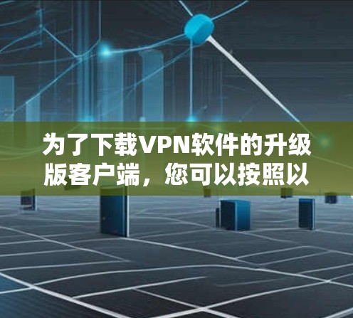为了下载VPN软件的升级版客户端,您可以按照以下步骤进行