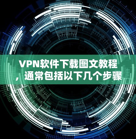 VPN软件下载图文教程，通常包括以下几个步骤和方法