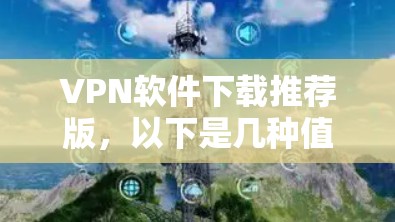 VPN软件下载推荐版,以下是几种值得推荐的软件,供您参考