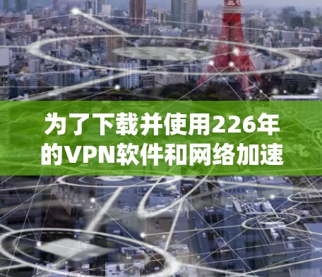 为了下载并使用226年的VPN软件和网络加速客户端，以下是一个系统化的建议