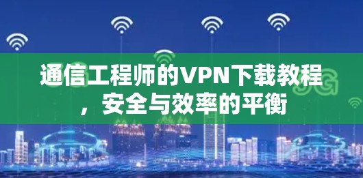 通信工程师的VPN下载教程,安全与效率的平衡