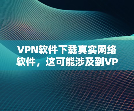 VPN软件下载真实网络软件,这可能涉及到VPN的使用和配置问题。以下是关于如何在真实网络环境中使用VPN或配置VPN的一些关键点