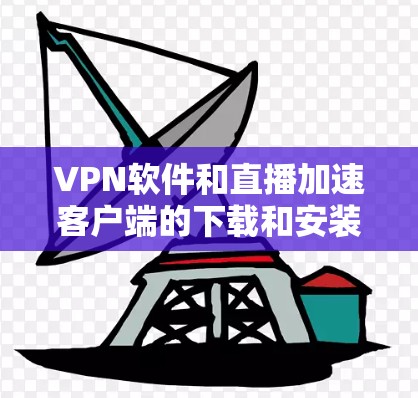 VPN软件和直播加速客户端的下载和安装，通常需要根据你的具体需求来选择合适的软件。以下是一个常见的下载和安装步骤，帮助你顺利完成任务