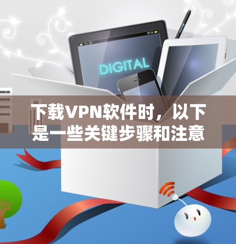 下载VPN软件时，以下是一些关键步骤和注意事项