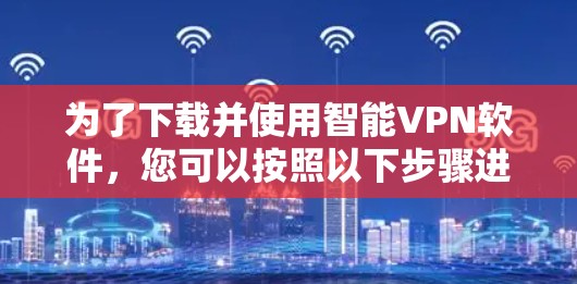 为了下载并使用智能VPN软件，您可以按照以下步骤进行
