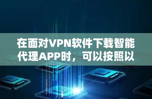 在面对VPN软件下载智能代理APP时,可以按照以下步骤进行 在面对VPN软件下载智能代理APP时,可以按照以下步骤进行