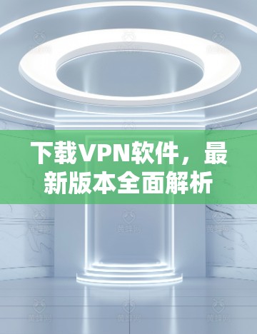 下载VPN软件,最新版本全面解析