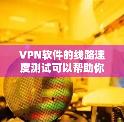 VPN软件的线路速度测试可以帮助你了解不同软件的性能，以及如何优化网络环境。以下是一些步骤和注意事项