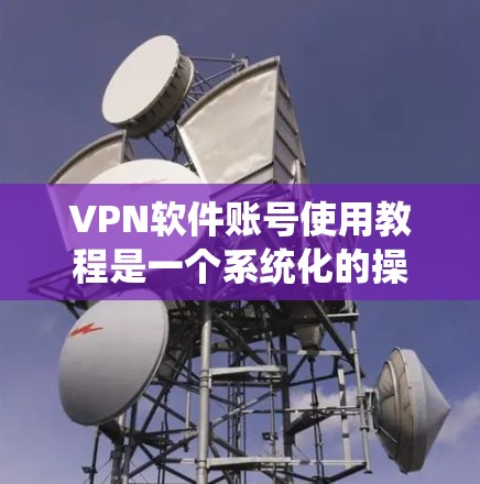 VPN软件账号使用教程是一个系统化的操作流程，旨在帮助用户高效地访问外部互联网。以下是一个分步骤的教程，涵盖了VPN的基本概念、使用步骤、加密技术、安全配置以及安全评估